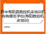 晋中寿阳县数控机床培训机构有哪些学校(寿阳数控机床培训)