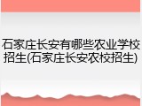 石家庄长安有哪些农业学校招生(石家庄长安农校招生)