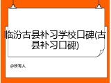 临汾古县补习学校口碑(古县补习口碑)