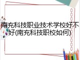 南充科技职业技术学校好不好(南充科技职校如何)