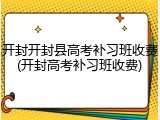 开封开封县高考补习班收费(开封高考补习班收费)