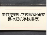 安县挖掘机学校哪家强(安县挖掘机学校排行)