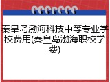 秦皇岛渤海科技中等专业学校费用(秦皇岛渤海职校学费)