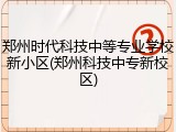 郑州时代科技中等专业学校新小区(郑州科技中专新校区)