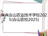 来宾合山农业技术学校2025(合山农校2025)