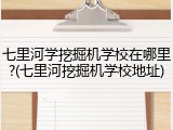 七里河学挖掘机学校在哪里?(七里河挖掘机学校地址)