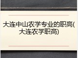 大连中山农学专业的职高(大连农学职高)