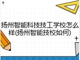 扬州智能科技技工学校怎么样(扬州智能技校如何)