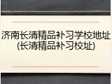 济南长清精品补习学校地址(长清精品补习校址)