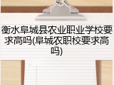衡水阜城县农业职业学校要求高吗(阜城农职校要求高吗)