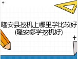 隆安县挖机上哪里学比较好(隆安哪学挖机好)