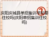 庆阳庆城县单招集训学校要住校吗(庆阳单招集训住校吗)