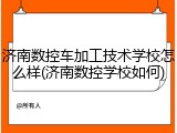 济南数控车加工技术学校怎么样(济南数控学校如何)