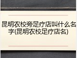 昆明农校旁足疗店叫什么名字(昆明农校足疗店名)
