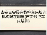 吉安吉安县有数控车床培训机构吗在哪里(吉安数控车床培训)