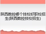 陕西数控哪个技校好职校招生(陕西数控技校招生)