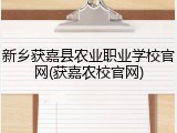 新乡获嘉县农业职业学校官网(获嘉农校官网)