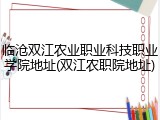 临沧双江农业职业科技职业学院地址(双江农职院地址)