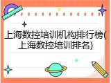 上海数控培训机构排行榜(上海数控培训排名)