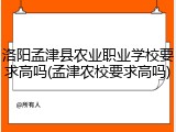 洛阳孟津县农业职业学校要求高吗(孟津农校要求高吗)