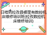 日喀则拉孜县哪里有数控机床维修培训班(拉孜数控机床维修培训)
