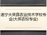遂宁大英县农业技术学校专业(大英农校专业)