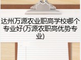 达州万源农业职高学校哪个专业好(万源农职高优势专业)