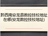 黔西南安龙县数控技校地址在哪(安龙数控技校地址)