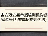 吉安万安县单招培训机构哪家最好(万安单招培训优选)