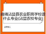 曲靖沾益县农业职高学校读什么专业(沾益农校专业)