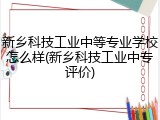 新乡科技工业中等专业学校怎么样(新乡科技工业中专评价)