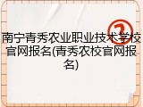 南宁青秀农业职业技术学校官网报名(青秀农校官网报名)
