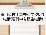 唐山科技中等专业学校招生电话(唐科中专招生电话)