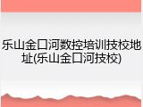 乐山金口河数控培训技校地址(乐山金口河技校)