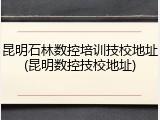昆明石林数控培训技校地址(昆明数控技校地址)