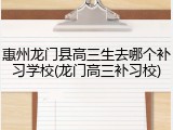 惠州龙门县高三生去哪个补习学校(龙门高三补习校)