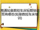 南通如皋数控车床短期培训班有哪些(如皋数控车床培训)