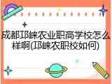 成都邛崃农业职高学校怎么样啊(邛崃农职校如何)
