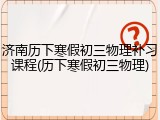 济南历下寒假初三物理补习课程(历下寒假初三物理)