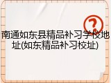 南通如东县精品补习学校地址(如东精品补习校址)