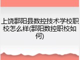 上饶鄱阳县数控技术学校职校怎么样(鄱阳数控职校如何)