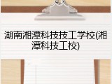 湖南湘潭科技技工学校(湘潭科技工校)