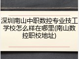深圳南山中职数控专业技工学校怎么样在哪里(南山数控职校地址)