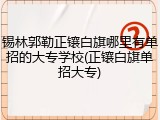 锡林郭勒正镶白旗哪里有单招的大专学校(正镶白旗单招大专)