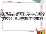 澄迈县在哪可以学挖机哪个学校好(澄迈挖机学校推荐)