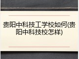 贵阳中科技工学校如何(贵阳中科技校怎样)