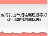 威海乳山单招培训班哪家好(乳山单招培训优选)