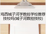鸡西城子河学数控学校推荐技校吗(城子河数控技校)