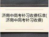 济南中高考补习收费标准(济南中高考补习收费)