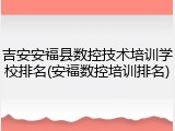 吉安安福县数控技术培训学校排名(安福数控培训排名)